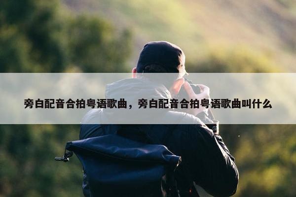 旁白配音合拍粤语歌曲，旁白配音合拍粤语歌曲叫什么