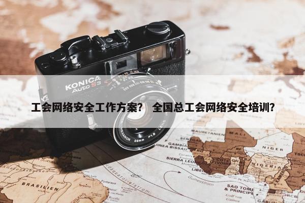 工会网络安全工作方案？ 全国总工会网络安全培训？