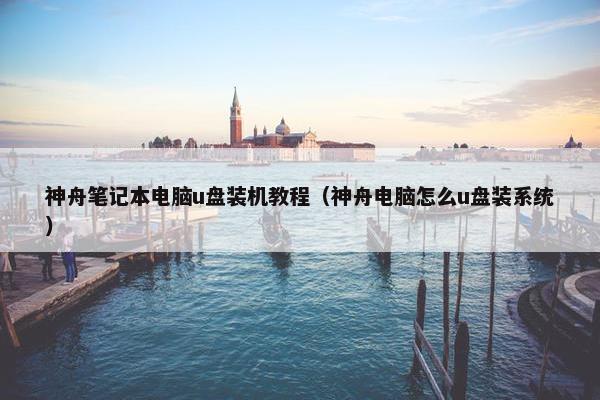 神舟笔记本电脑u盘装机教程（神舟电脑怎么u盘装系统）