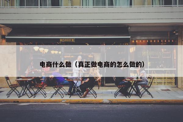 电商什么做（真正做电商的怎么做的）