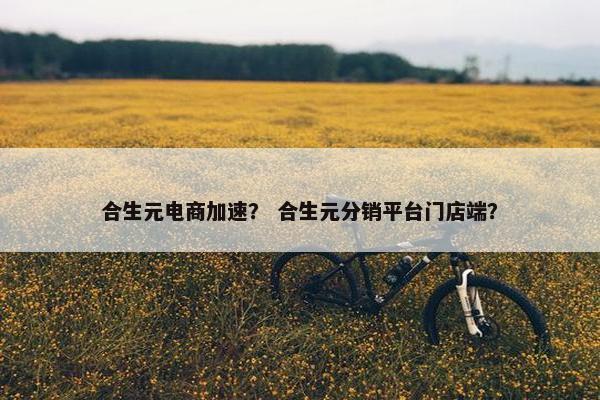 合生元电商加速？ 合生元分销平台门店端？