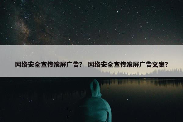 网络安全宣传滚屏广告？ 网络安全宣传滚屏广告文案？