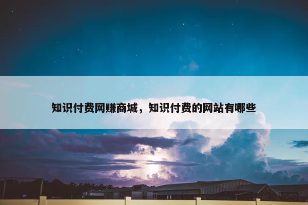知识付费网赚商城，知识付费的网站有哪些