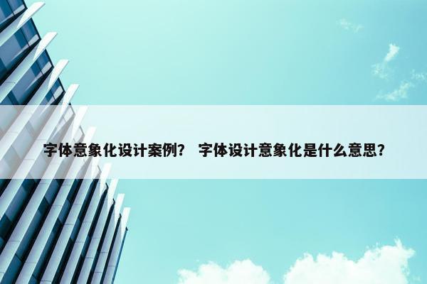 字体意象化设计案例？ 字体设计意象化是什么意思？
