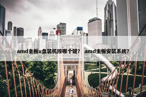 amd主板u盘装机按哪个键？ amd主板安装系统？