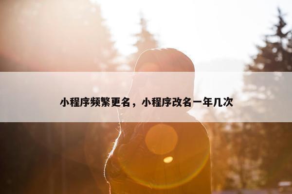 小程序频繁更名，小程序改名一年几次