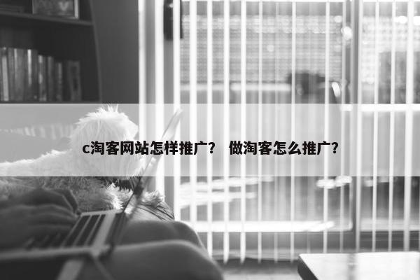 c淘客网站怎样推广？ 做淘客怎么推广？
