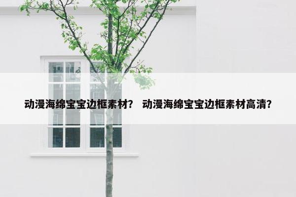 动漫海绵宝宝边框素材？ 动漫海绵宝宝边框素材高清？