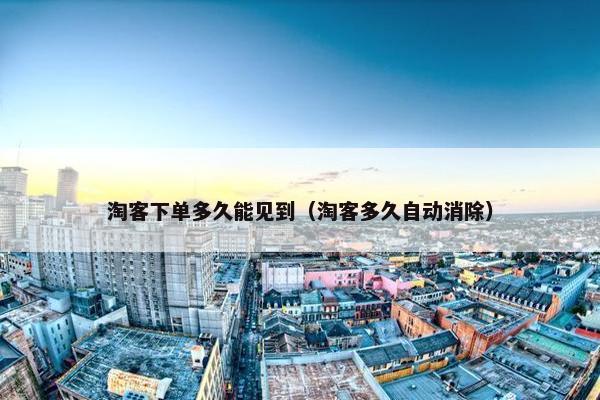 淘客下单多久能见到（淘客多久自动消除）