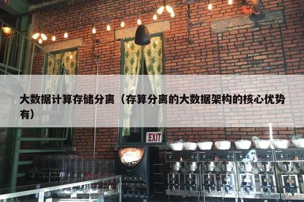 大数据计算存储分离（存算分离的大数据架构的核心优势有）