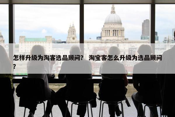 怎样升级为淘客选品顾问？ 淘宝客怎么升级为选品顾问？