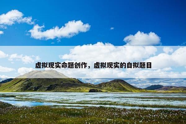 虚拟现实命题创作，虚拟现实的自拟题目