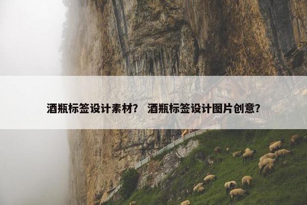 酒瓶标签设计素材？ 酒瓶标签设计图片创意？