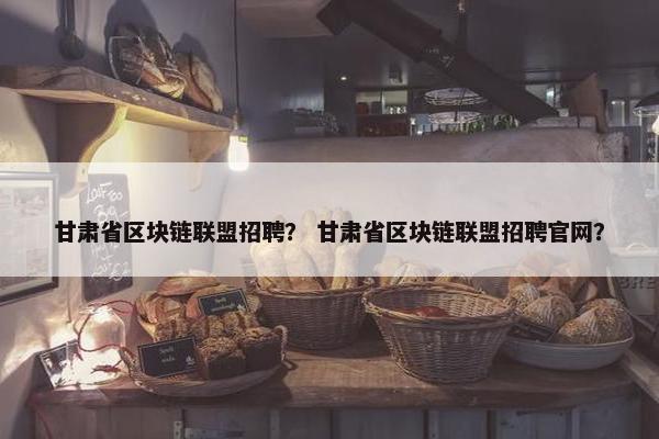 甘肃省区块链联盟招聘？ 甘肃省区块链联盟招聘官网？