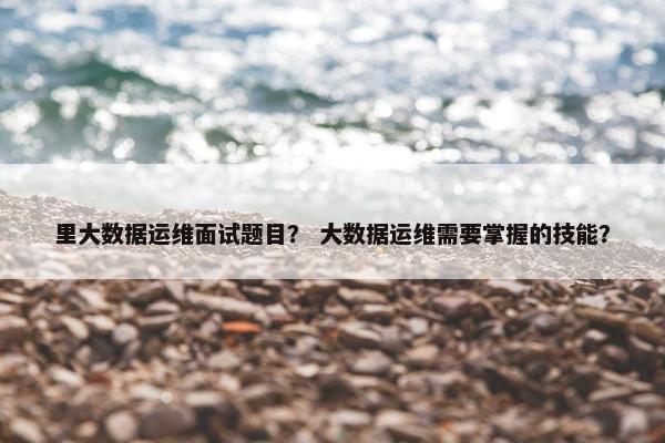 里大数据运维面试题目？ 大数据运维需要掌握的技能？