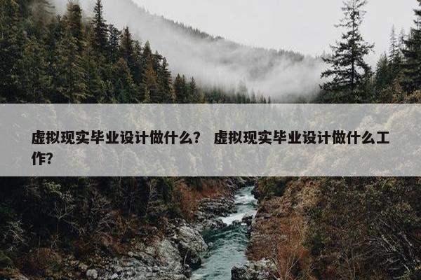 虚拟现实毕业设计做什么？ 虚拟现实毕业设计做什么工作？