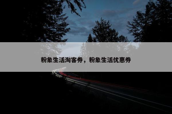 粉象生活淘客券，粉象生活优惠券