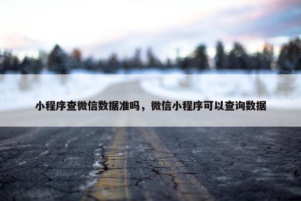 小程序查微信数据准吗，微信小程序可以查询数据
