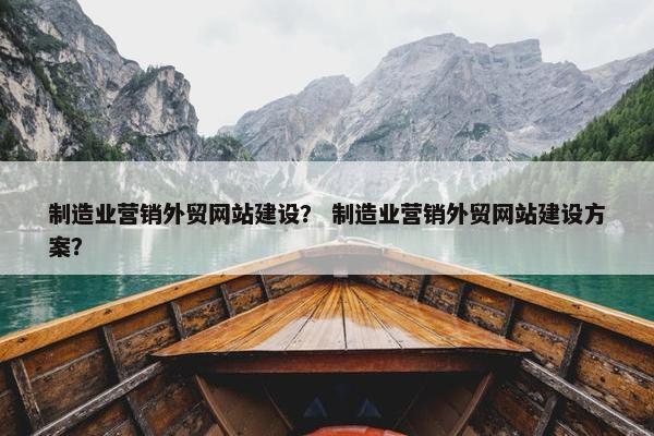 制造业营销外贸网站建设？ 制造业营销外贸网站建设方案？