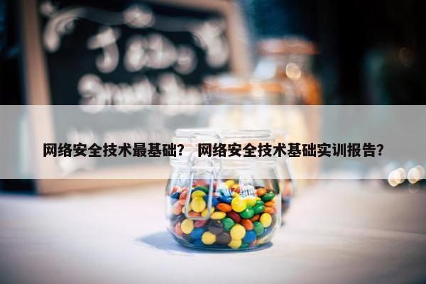 网络安全技术最基础？ 网络安全技术基础实训报告？