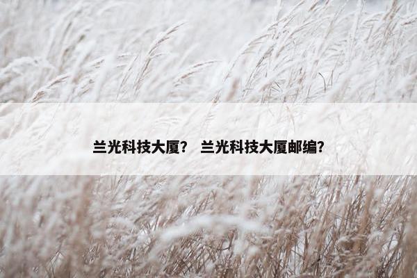兰光科技大厦？ 兰光科技大厦邮编？