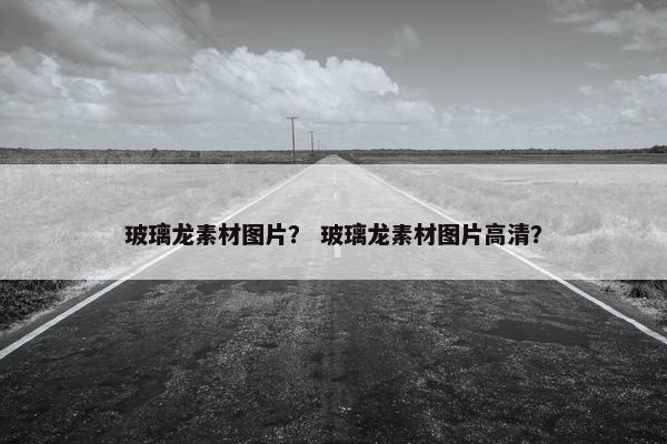 玻璃龙素材图片？ 玻璃龙素材图片高清？