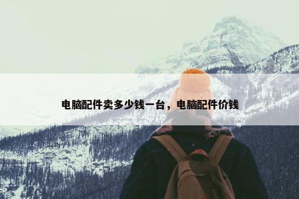 电脑配件卖多少钱一台，电脑配件价钱