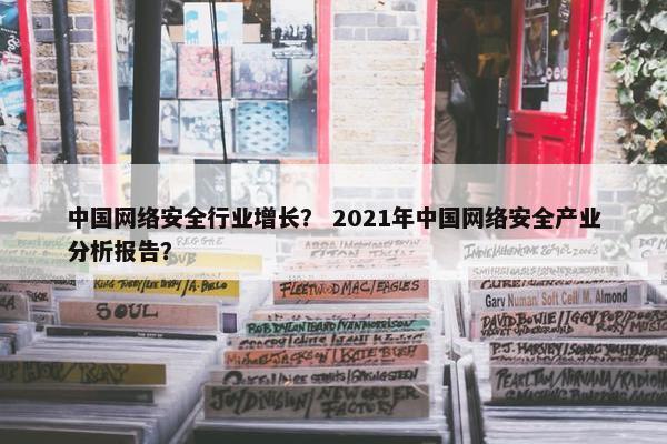 中国网络安全行业增长？ 2021年中国网络安全产业分析报告？