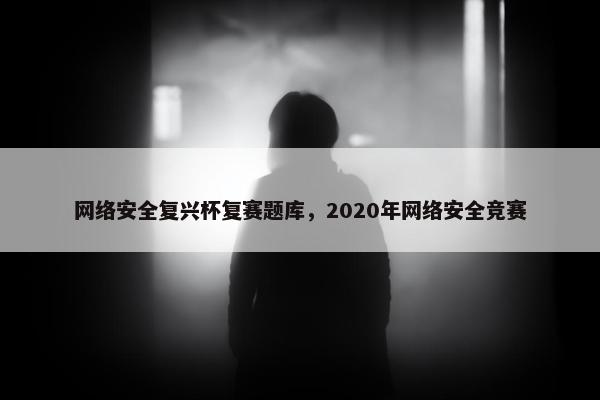 网络安全复兴杯复赛题库，2020年网络安全竞赛
