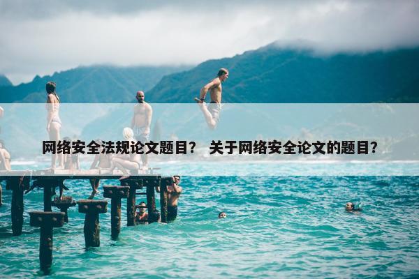 网络安全法规论文题目？ 关于网络安全论文的题目？