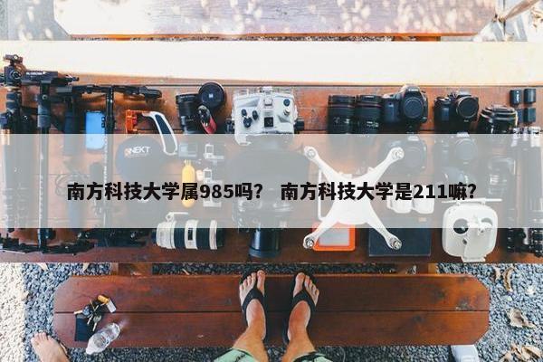 南方科技大学属985吗？ 南方科技大学是211嘛？