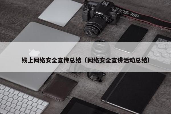 线上网络安全宣传总结（网络安全宣讲活动总结）