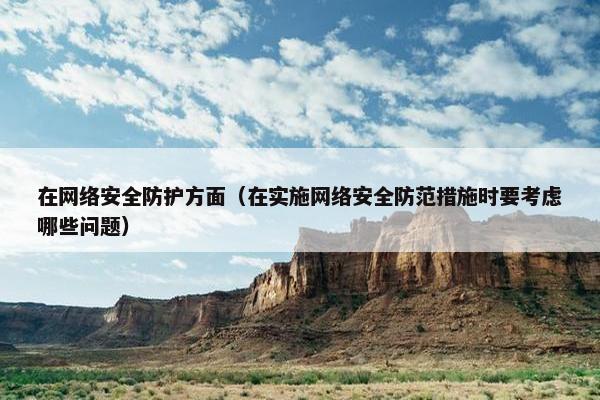 在网络安全防护方面（在实施网络安全防范措施时要考虑哪些问题）