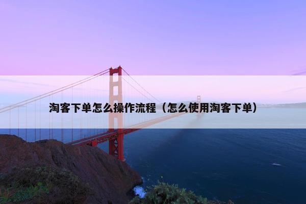 淘客下单怎么操作流程（怎么使用淘客下单）