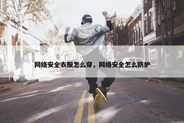 网络安全衣服怎么穿，网络安全怎么防护