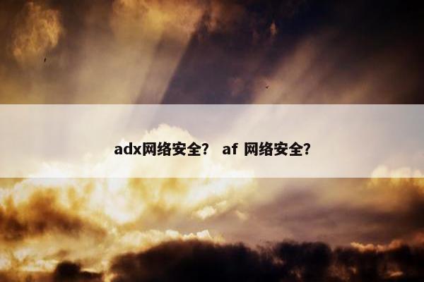 adx网络安全？ af 网络安全？