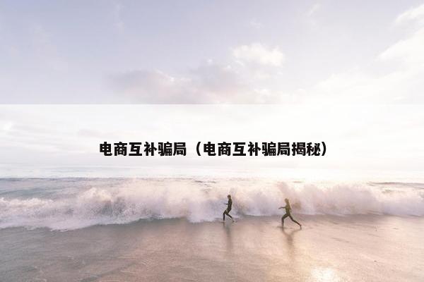 电商互补骗局（电商互补骗局揭秘）