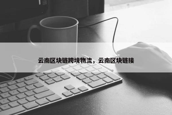 云南区块链跨境物流，云南区块链接