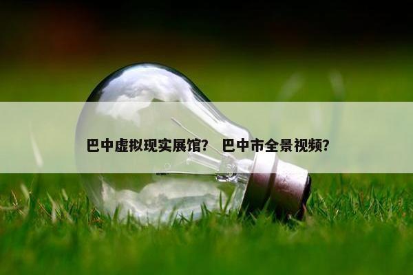 巴中虚拟现实展馆？ 巴中市全景视频？