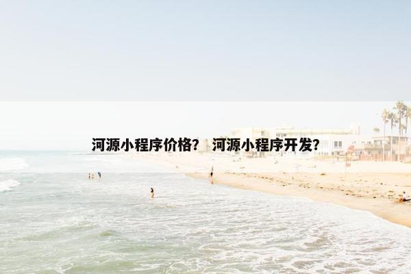河源小程序价格？ 河源小程序开发？