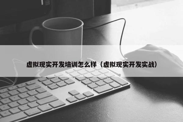 虚拟现实开发培训怎么样（虚拟现实开发实战）