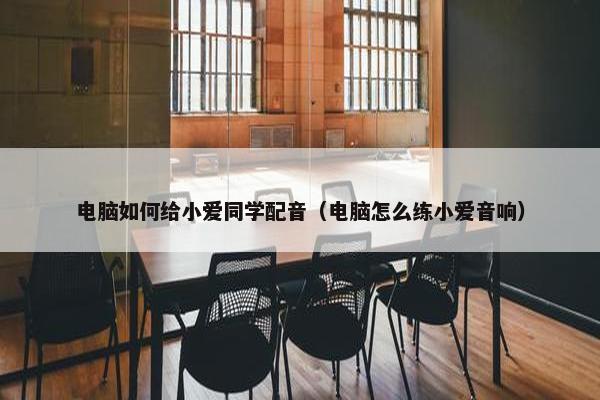 电脑如何给小爱同学配音（电脑怎么练小爱音响）