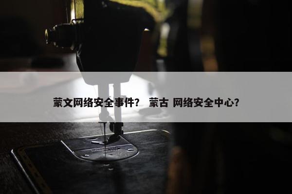 蒙文网络安全事件？ 蒙古 网络安全中心？