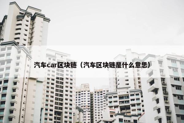 汽车car区块链（汽车区块链是什么意思）