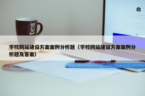 学校网站建设方案案例分析题（学校网站建设方案案例分析题及答案）