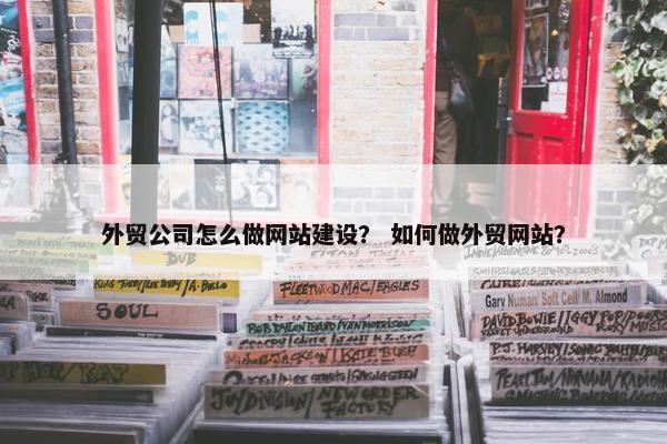 外贸公司怎么做网站建设？ 如何做外贸网站？