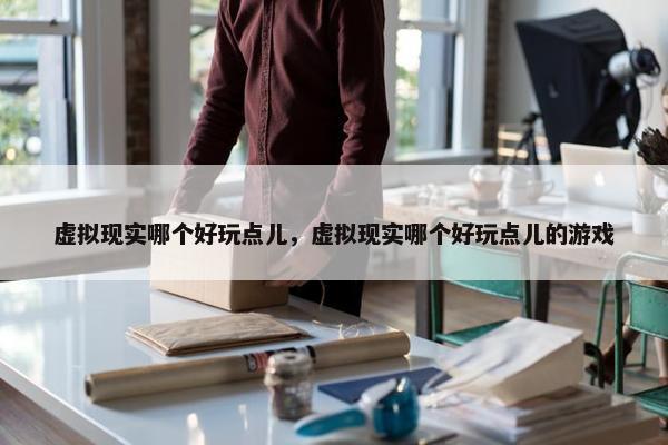 虚拟现实哪个好玩点儿，虚拟现实哪个好玩点儿的游戏