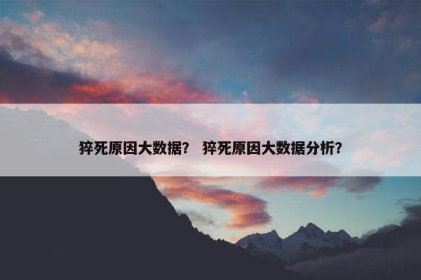 猝死原因大数据？ 猝死原因大数据分析？