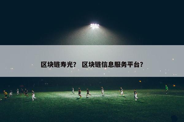 区块链寿光？ 区块链信息服务平台？