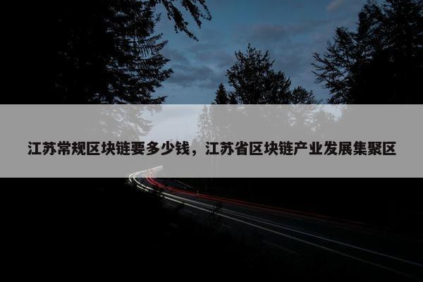 江苏常规区块链要多少钱，江苏省区块链产业发展集聚区